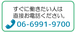 すぐに働きたい人は06-6991-9700へお電話ください。